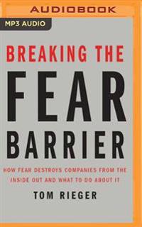 Breaking the Fear Barrier: How Fear Destroys Companies from the Inside Out and What to Do about It