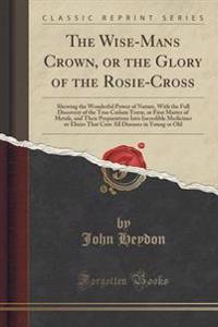 The Wise-Mans Crown, or the Glory of the Rosie-Cross