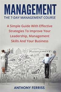 The Seven Day Management Course: A Simple Guide with Effective Strategies to Improve Your Leadership, Management Skills and Your Business