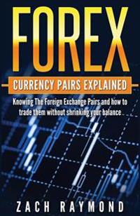 Forex Currency Pairs Explained: Knowing the Foreign Exchange Pairs and How to Trade Them Without Shrinking Your Balance