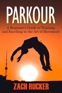 Parkour: A Beginner's Guide to Training and Excelling in the Art of Movement