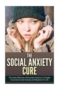 The Social Anxiety Cure: The Most Effective, Permanent Solution to Finally Overcome Social Anxiety and Shyness for Life