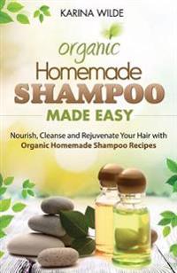 Homemade Shampoo Made Easy: Nourish, Cleanse and Rejuvenate Your Hair with Organic Homemade Shampoo Recipes