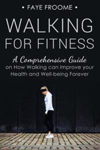Walking for Fitness: A Comprehensive Guide on How Walking Can Improve Your Health and Well-Being Forever