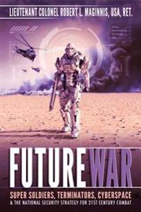 Future War: Super Soldiers, Terminators, Cyberspace, and the National Security Strategy for 21st Century Combat