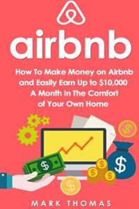 Airbnb: How to Make Money on Airbnb and Easily Earn Up to $10,000 a Month in the