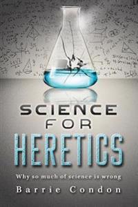 Science for Heretics: Why So Much of Science Is Wrong