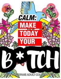 Calm: Make Today Your Bitch the Epic Profane Adult Coloring Book: Swear Word Finds Sweary Fun Way - Swearword for Stress Rel