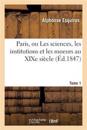 Paris, Ou Les Sciences, Les Institutions Et Les Moeurs Au Xixe Siècle. Tome 1