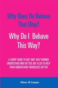 Why Does He Behave That Way? Why Do I Behave This Way?: A Short Guide to Not Only Help Women Understand Men Better, But Also to Help Them Understand T