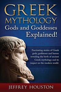 Greek Mythology, Gods & Goddesses Explained!: Fascinating Stories of Greek Gods, Goddesses and Heroes Revealing the Birth of Ancient Greek Mythology a