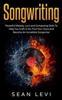 Songwriting: Powerful Melody, Lyric & Composing Skills to Help You Craft a Hit