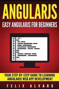 Angularjs: Easy Angularjs for Beginners, Your Step-By-Step Guide to Angularjs Web Application Development