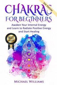 Chakras: Chakras for Beginners - Awaken Your Internal Energy and Learn to Radiate Positive Energy and Start Healing