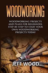 Woodworking: Woodworking Projects and Plans for Beginners: Step by Step to Start Your Own Woodworking Projects Today