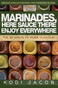 Marinades, Here Sauce There Enjoy Everywhere: The 25 Ways to More Flavour