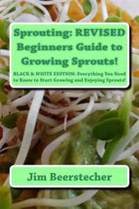 Sprouting: Revised Beginners Guide to Growing Sprouts!: Everything You Need to Know to Start Growing and Enjoying Sprouts!