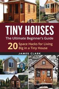 Tiny Houses: The Ultimate Beginner's Guide!: 20 Space Hacks for Living Big in Your Tiny House