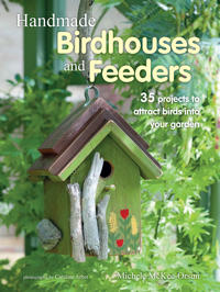 Handmade Birdhouses and Feeders: 35 Projects to Attract Birds Into Your Garden