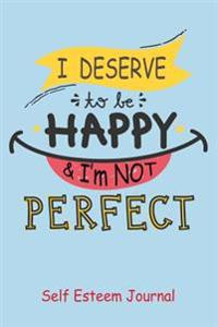 Self Esteem Journal: I Deserve to Be Happy and I'm Not Perfect!: Improve Your Self Esteem with This One Sentence Journal