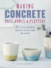 Making Concrete Pots, Bowls, and Platters: 35 Stylish and Simple Projects for the Home and Garden