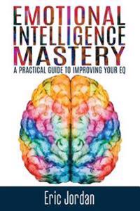 Emotional Intelligence Mastery: A Practical Guide to Improving Your Eq