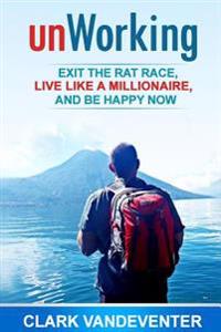 Unworking: Exit the Rat Race, Live Like a Millionaire, and Be Happy Now