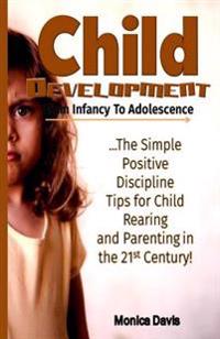 Child Development from Infancy to Adolescence: The Simple Positive Discipline Tips for Child Rearing and Parenting in the 21st Century!