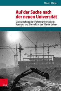 Auf Der Suche Nach Der Neuen Universitat: Die Entstehung Der Reformuniversitaten Konstanz Und Bielefeld in Den 1960er Jahren