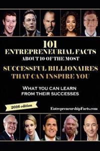101 Entrepreneurial Facts about 10 of the Most Successful Billionaires: What You Can Learn from Their Successes