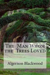 The Man Whom the Trees Loved: The Man Whom the Trees Loved Blackwood, Algernon