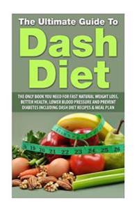 The Ultimate Guide to Dash Diet: The Only Book You Need for Fast Natural Weight Loss, Better Health, Lower Blood Pressure and Prevent Diabetes Includi