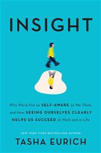Insight: Why We're Not as Self-Aware as We Think, and How Seeing Ourselves Clearly Helps Us Succeed at Work and in Life