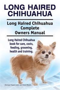 Long Haired Chihuahua. Long Haired Chihuahua Complete Owners Manual. Long Haired Chihuahua Book for Care, Costs, Feeding, Grooming, Health and Trainin