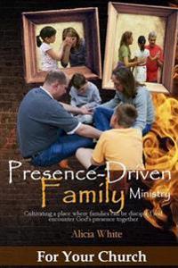 Presence-Driven Family Ministry: Cultivating in Your Church a Place Where Families Can Be Discipled and Encounter God's Presence Together