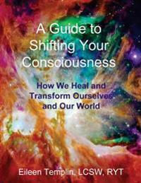 A Guide to Shifting Your Consciousness: How We Heal and Transform Ourselves and Our World