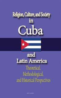 Religion, Culture, and Society in Cuba and Latin America: Theoretical, Methodological, and Historical Perspectives
