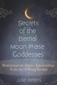 Secrets of the Eternal Moon Phase Goddesses: Meditations on Desire, Relationships and the Art of Being Broken