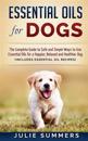 Essential Oils for Dogs: The Complete Guide to Safe and Simple Ways to Use Essential Oils for a Happier, Relaxed and Healthier Dog