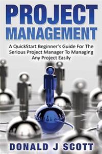 Project Management: A Quick Start Beginner's Guide for the Serious Project Manager to Managing Any Project Easily