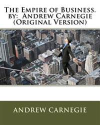 The Empire of Business. by: Andrew Carnegie (Original Version)