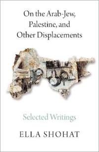 On the Arab-Jew, Palestine, and Other Displacements: Selected Writings of Ella Shohat
