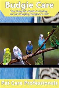 Budgie Care: The Complete Guide to Caring for and Keeping Budgies as Pets (Budgerigars, Parakeets, Shell Parakeets and Parrots)