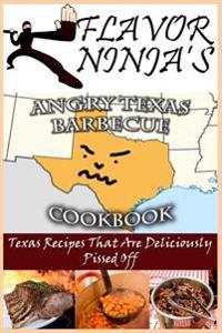 Flavor Ninja's Angry Texas Barbecue Cookbook: Texas Recipes That Are Deliciously Pissed Off