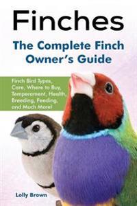 Finches: Finch Bird Types, Care, Where to Buy, Temperament, Health, Breeding, Feeding, and Much More! the Complete Finch Owner'