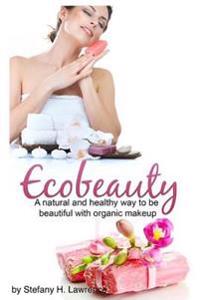 Eco Beauty: A Natural and Healthy Way to Be Beautiful with Organic Makeup