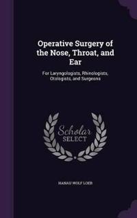 Operative Surgery of the Nose, Throat, and Ear, for Laryngologists, Rhinologists, Otologists, and Surgeons