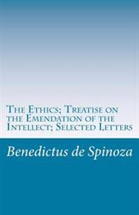 The Ethics; Treatise on the Emendation of the Intellect; Selected Letters