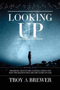 Looking Up: Prophetic Signs in the Constellations and How the Heavens Declare the Glory of God.