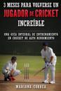 3 Meses Para Volverse Un Jugador de Cricket Increible: Una Guia Integral de Entrenamiento En Cricket de Alto Rendimiento